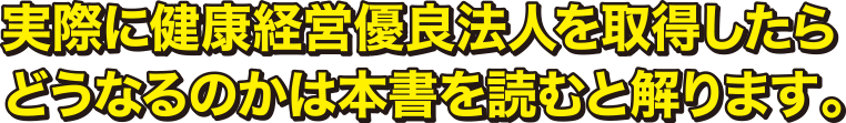 実際に健康経営優良法人を取得したらどうなるのかは本書を読むと解ります。