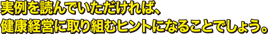実例を読んでいただければ、 健康経営に取り組むヒントになることでしょう。
