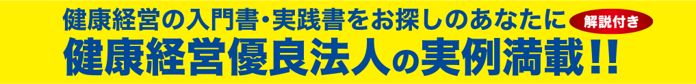 健康経営の入門書・実践書をお探しのあなたに解説付き健康経営優良法人の実例満載！！